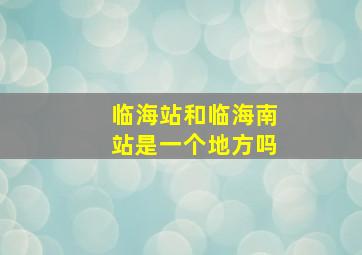 临海站和临海南站是一个地方吗