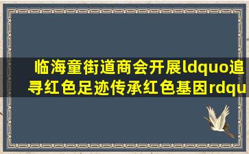 临海童街道商会开展“追寻红色足迹,传承红色基因”七一主题活动...