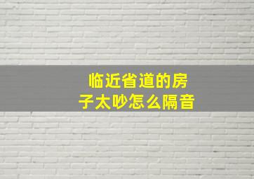 临近省道的房子太吵,怎么隔音