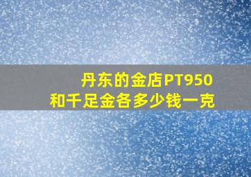 丹东的金店PT950和千足金各多少钱一克(