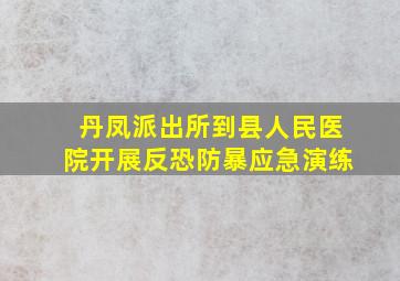 丹凤派出所到县人民医院开展反恐防暴应急演练