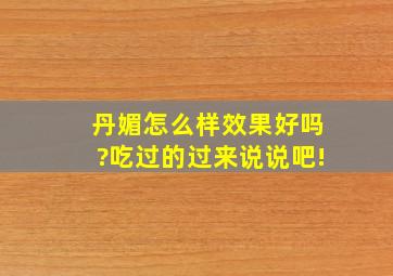 丹媚怎么样,效果好吗?吃过的过来说说吧!