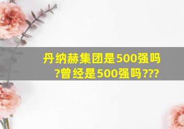 丹纳赫集团是500强吗?曾经是500强吗???