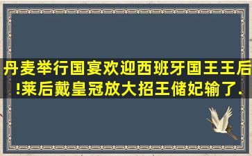 丹麦举行国宴欢迎西班牙国王王后!莱后戴皇冠放大招,王储妃输了...