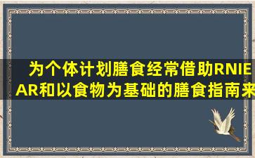 为个体计划膳食经常借助RNI、EAR和以食物为基础的膳食指南来完成,...