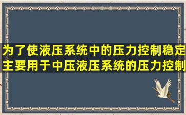 为了使液压系统中的压力控制稳定,主要用于中压液压系统的压力控制...