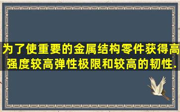 为了使重要的金属结构零件获得高强度、较高弹性极限和较高的韧性,...