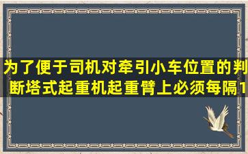 为了便于司机对牵引小车位置的判断塔式起重机起重臂上必须每隔1米...