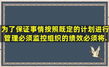 为了保证事情按照既定的计划进行,管理必须监控组织的绩效,必须将...