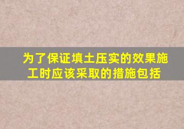 为了保证填土压实的效果,施工时应该采取的措施包括( )。