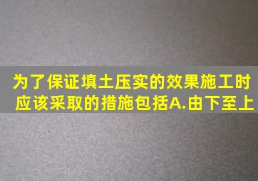 为了保证填土压实的效果施工时应该采取的措施包括。A.由下至上