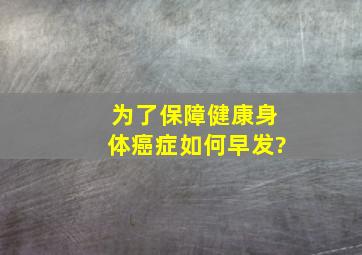 为了保障健康身体,癌症如何早发?