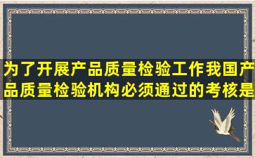 为了开展产品质量检验工作,我国产品质量检验机构必须通过的考核是