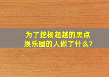 为了挖杨超越的黑点,娱乐圈的人做了什么?