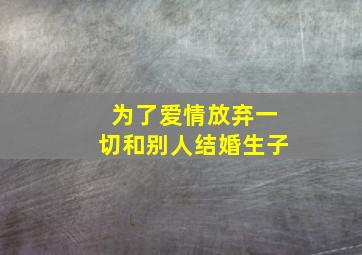 为了爱情放弃一切和别人结婚生子