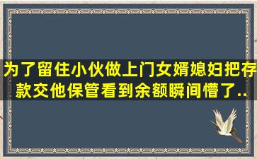 为了留住小伙做上门女婿,媳妇把存款交他保管,看到余额瞬间懵了...