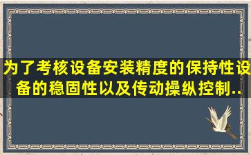 为了考核设备安装精度的保持性,设备的稳固性,以及传动、操纵、控制...