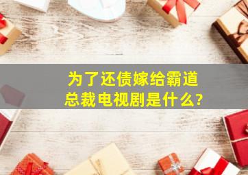 为了还债嫁给霸道总裁电视剧是什么?