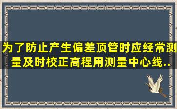 为了防止产生偏差顶管时应经常测量、及时校正高程用测量中心线...