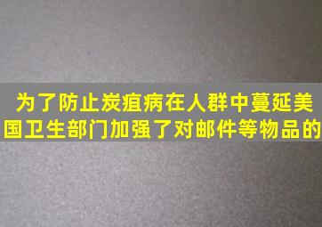 为了防止炭疽病在人群中蔓延美国卫生部门加强了对邮件等物品的