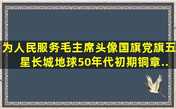 为人民服务,毛主席头像国旗党旗五星长城地球。50年代初期铜章...