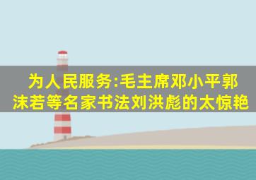 为人民服务:毛主席、邓小平、郭沫若等名家书法,刘洪彪的太惊艳