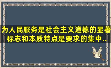 为人民服务是社会主义道德的显著标志和本质特点,是()要求的集中...