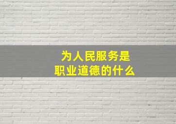 为人民服务是职业道德的什么