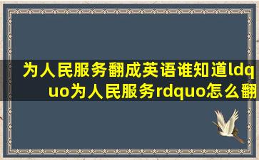 为人民服务翻成英语谁知道“为人民服务”怎么翻成英