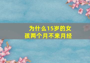 为什么15岁的女孩两个月不来月经。