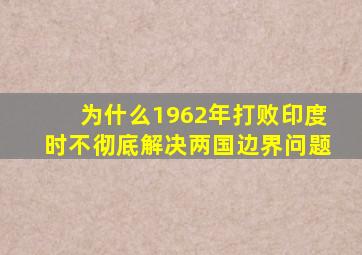 为什么1962年打败印度时不彻底解决两国边界问题