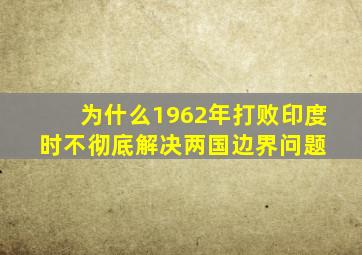 为什么1962年打败印度时不彻底解决两国边界问题 