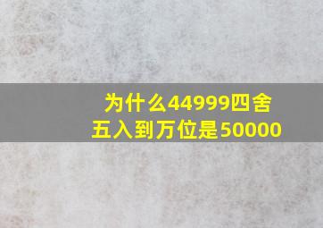 为什么44999四舍五入到万位是50000