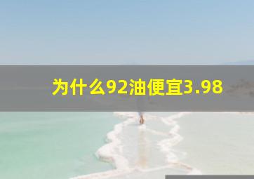 为什么92油便宜3.98(