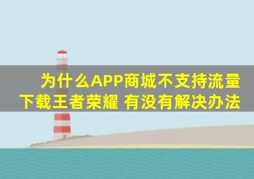 为什么APP商城不支持流量下载王者荣耀 有没有解决办法