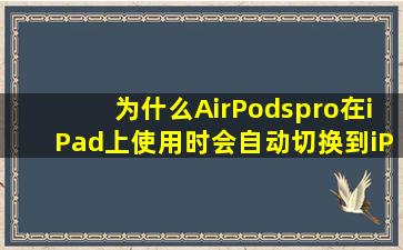 为什么AirPodspro在iPad上使用时会自动切换到iPhone上(