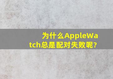 为什么AppleWatch总是配对失败呢?