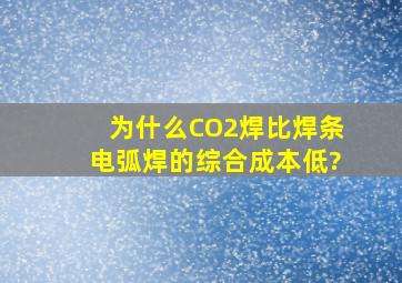 为什么CO2焊比焊条电弧焊的综合成本低?