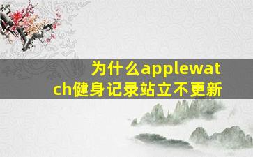 为什么applewatch健身记录站立不更新