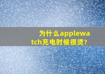 为什么applewatch充电时候很烫?