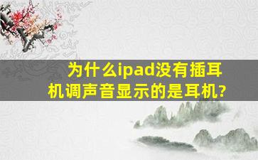 为什么ipad没有插耳机调声音显示的是耳机?