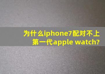 为什么iphone7配对不上第一代apple watch?