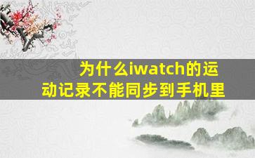 为什么iwatch的运动记录不能同步到手机里