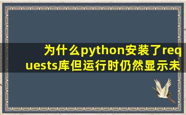 为什么python安装了requests库但运行时仍然显示未安装?