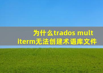 为什么trados multiterm无法创建术语库文件