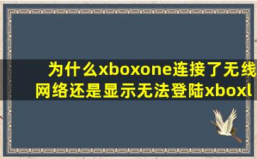 为什么xboxone连接了无线网络还是显示无法登陆xboxlive知道网友