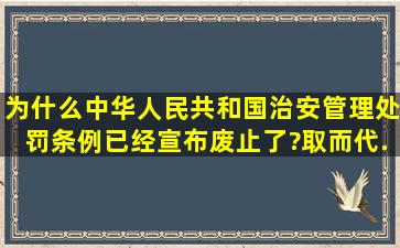 为什么《中华人民共和国治安管理处罚条例》已经宣布废止了?取而代...