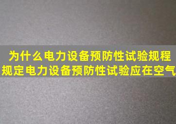 为什么《电力设备预防性试验规程》规定电力设备预防性试验应在空气