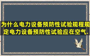 为什么《电力设备预防性试验规程》规定电力设备预防性试验应在空气...