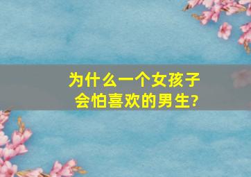 为什么一个女孩子会怕喜欢的男生?